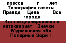 1.2) пресса : 1984 г - 50 лет Типографии газеты “Правда“ › Цена ­ 49 - Все города Коллекционирование и антиквариат » Значки   . Мурманская обл.,Полярные Зори г.